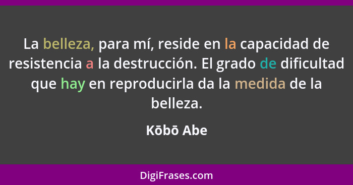 La belleza, para mí, reside en la capacidad de resistencia a la destrucción. El grado de dificultad que hay en reproducirla da la medida de... - Kōbō Abe