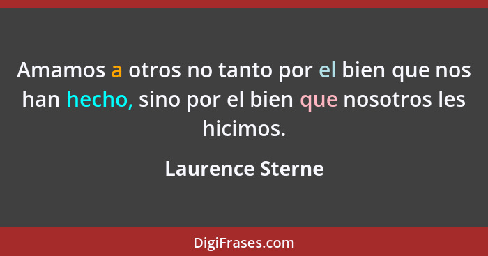 Amamos a otros no tanto por el bien que nos han hecho, sino por el bien que nosotros les hicimos.... - Laurence Sterne