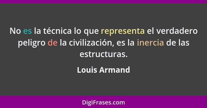 No es la técnica lo que representa el verdadero peligro de la civilización, es la inercia de las estructuras.... - Louis Armand