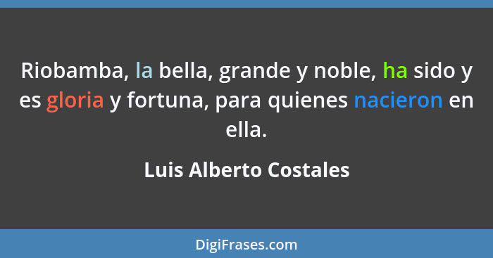 Riobamba, la bella, grande y noble, ha sido y es gloria y fortuna, para quienes nacieron en ella.... - Luis Alberto Costales
