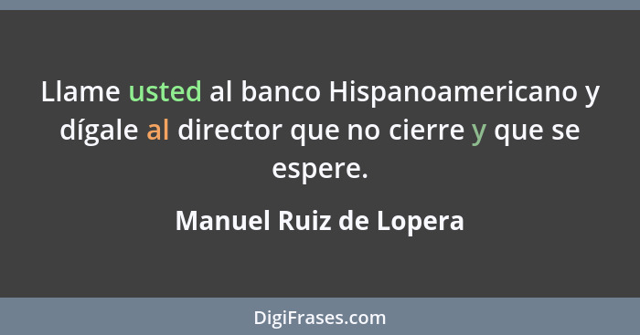Llame usted al banco Hispanoamericano y dígale al director que no cierre y que se espere.... - Manuel Ruiz de Lopera