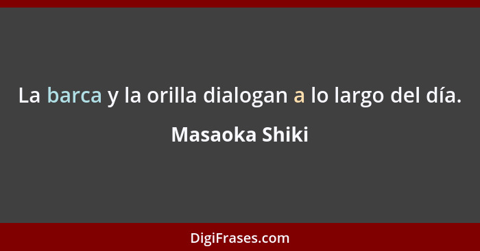 La barca y la orilla dialogan a lo largo del día.... - Masaoka Shiki