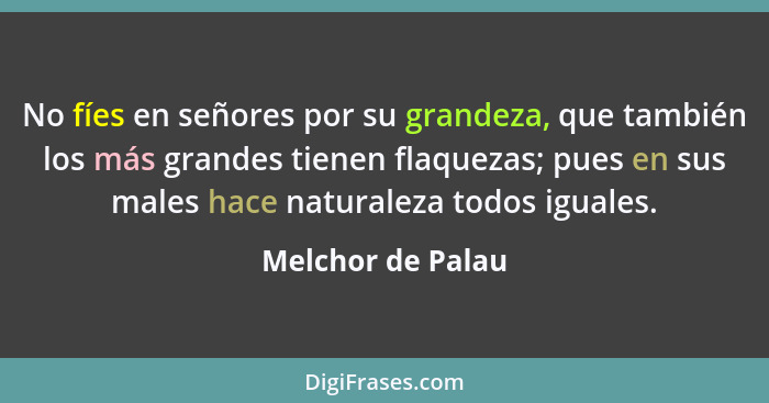 No fíes en señores por su grandeza, que también los más grandes tienen flaquezas; pues en sus males hace naturaleza todos iguales.... - Melchor de Palau