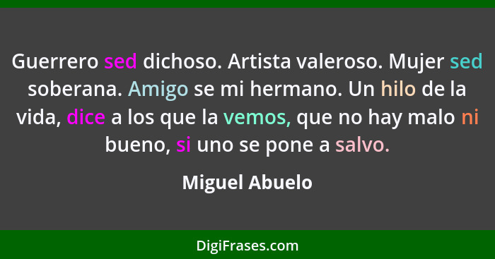 Guerrero sed dichoso. Artista valeroso. Mujer sed soberana. Amigo se mi hermano. Un hilo de la vida, dice a los que la vemos, que no h... - Miguel Abuelo