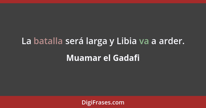 La batalla será larga y Libia va a arder.... - Muamar el Gadafi