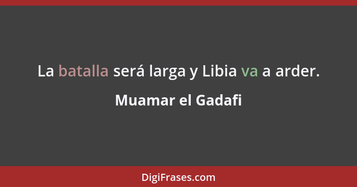 La batalla será larga y Libia va a arder.... - Muamar el Gadafi