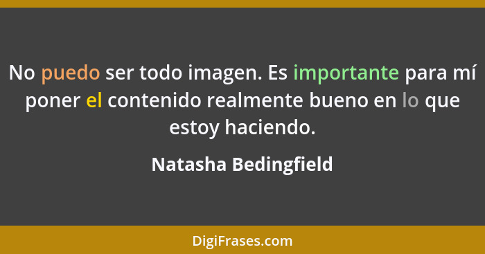 No puedo ser todo imagen. Es importante para mí poner el contenido realmente bueno en lo que estoy haciendo.... - Natasha Bedingfield