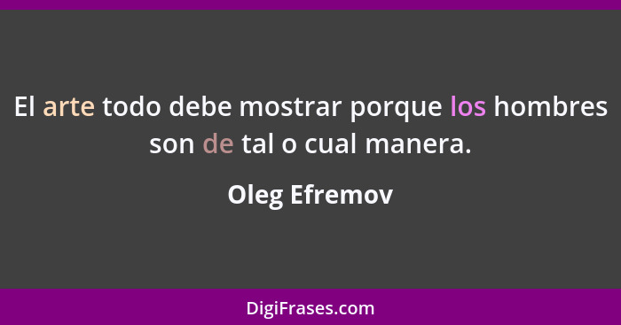 El arte todo debe mostrar porque los hombres son de tal o cual manera.... - Oleg Efremov