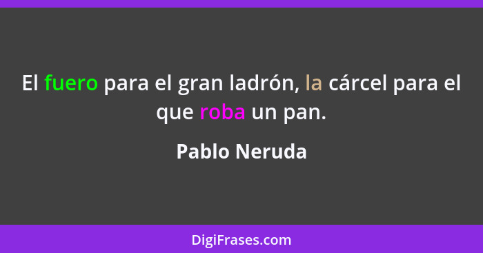 El fuero para el gran ladrón, la cárcel para el que roba un pan.... - Pablo Neruda