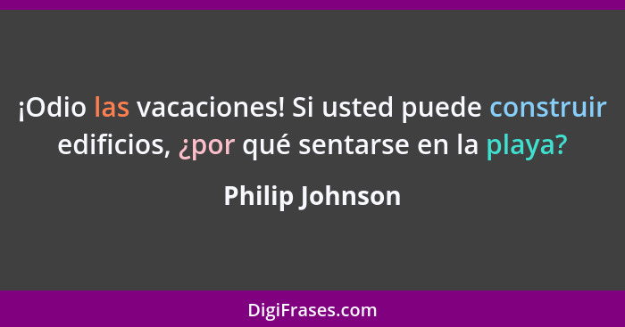 ¡Odio las vacaciones! Si usted puede construir edificios, ¿por qué sentarse en la playa?... - Philip Johnson