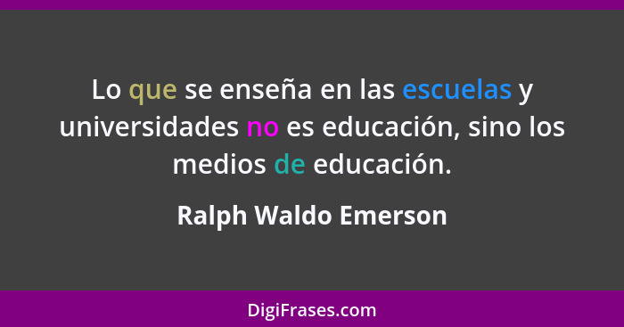 Lo que se enseña en las escuelas y universidades no es educación, sino los medios de educación.... - Ralph Waldo Emerson