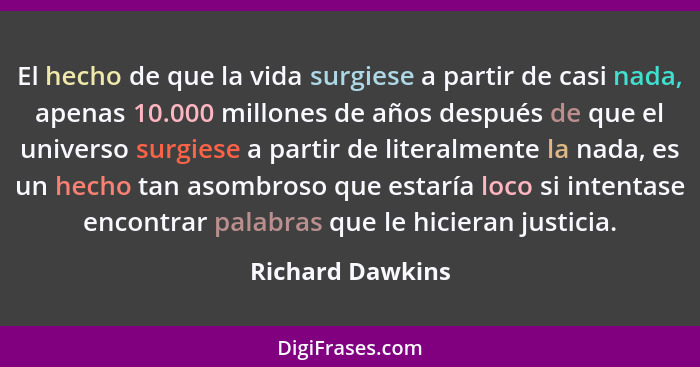 El hecho de que la vida surgiese a partir de casi nada, apenas 10.000 millones de años después de que el universo surgiese a partir... - Richard Dawkins