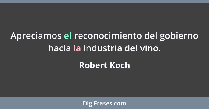 Apreciamos el reconocimiento del gobierno hacia la industria del vino.... - Robert Koch