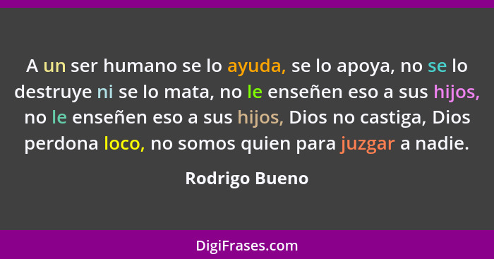 A un ser humano se lo ayuda, se lo apoya, no se lo destruye ni se lo mata, no le enseñen eso a sus hijos, no le enseñen eso a sus hijo... - Rodrigo Bueno