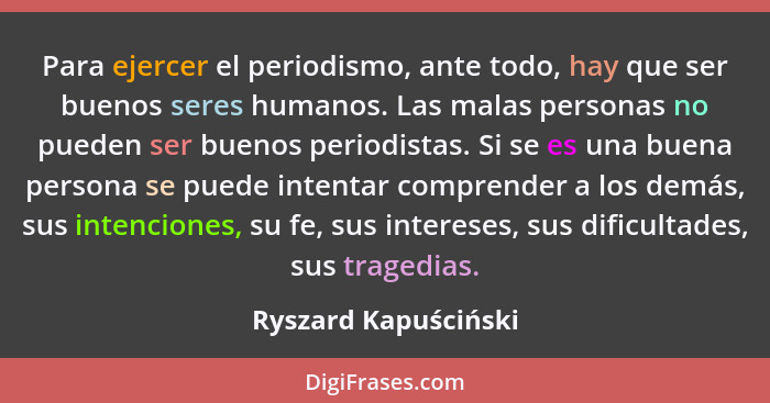 Para ejercer el periodismo, ante todo, hay que ser buenos seres humanos. Las malas personas no pueden ser buenos periodistas. Si... - Ryszard Kapuściński