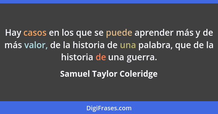 Hay casos en los que se puede aprender más y de más valor, de la historia de una palabra, que de la historia de una guerra.... - Samuel Taylor Coleridge