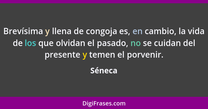 Brevísima y llena de congoja es, en cambio, la vida de los que olvidan el pasado, no se cuidan del presente y temen el porvenir.... - Séneca