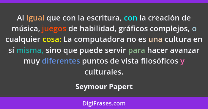 Al igual que con la escritura, con la creación de música, juegos de habilidad, gráficos complejos, o cualquier cosa: La computadora n... - Seymour Papert