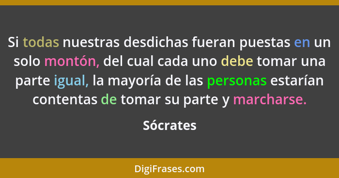 Si todas nuestras desdichas fueran puestas en un solo montón, del cual cada uno debe tomar una parte igual, la mayoría de las personas esta... - Sócrates