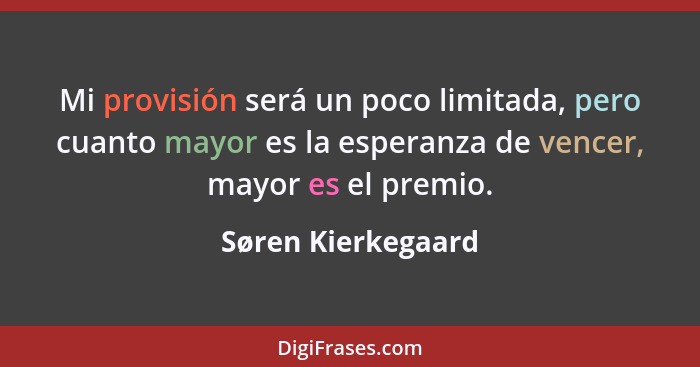 Mi provisión será un poco limitada, pero cuanto mayor es la esperanza de vencer, mayor es el premio.... - Søren Kierkegaard