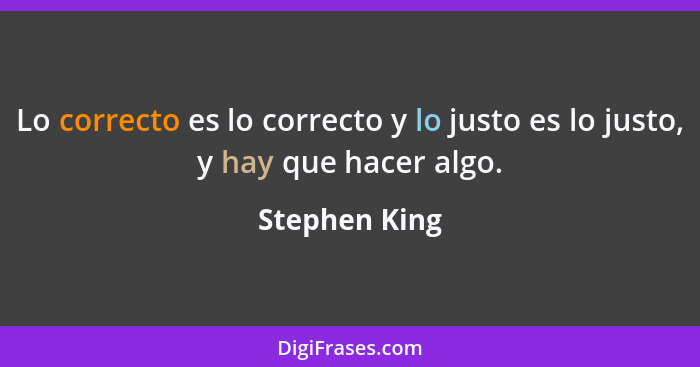 Lo correcto es lo correcto y lo justo es lo justo, y hay que hacer algo.... - Stephen King