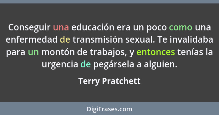Conseguir una educación era un poco como una enfermedad de transmisión sexual. Te invalidaba para un montón de trabajos, y entonces... - Terry Pratchett