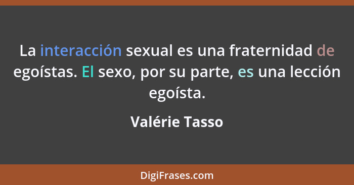 La interacción sexual es una fraternidad de egoístas. El sexo, por su parte, es una lección egoísta.... - Valérie Tasso
