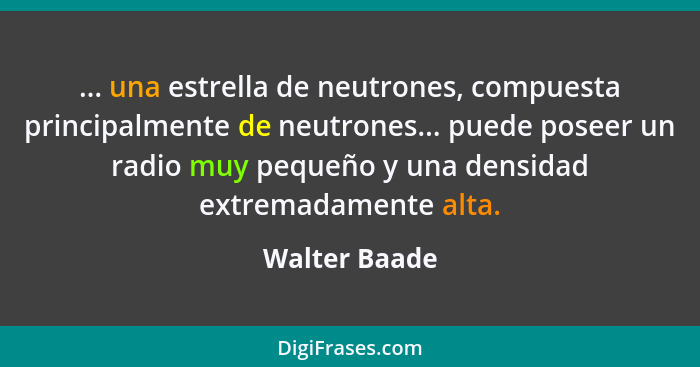 ... una estrella de neutrones, compuesta principalmente de neutrones... puede poseer un radio muy pequeño y una densidad extremadamente... - Walter Baade