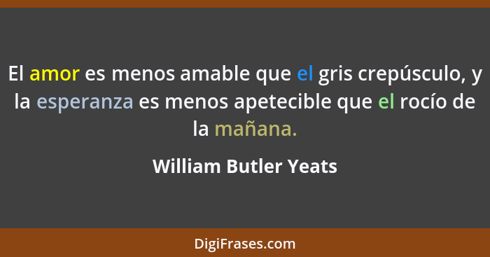 El amor es menos amable que el gris crepúsculo, y la esperanza es menos apetecible que el rocío de la mañana.... - William Butler Yeats