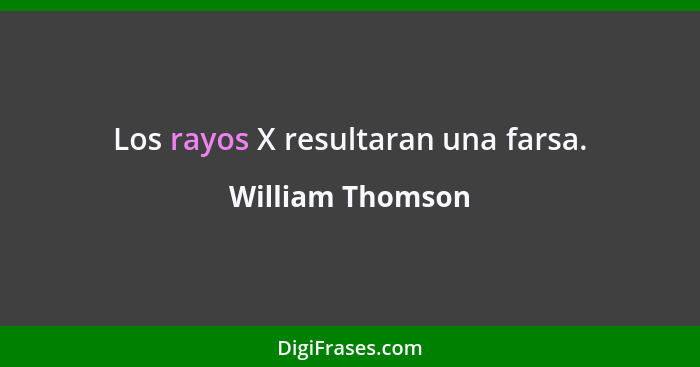 Los rayos X resultaran una farsa.... - William Thomson