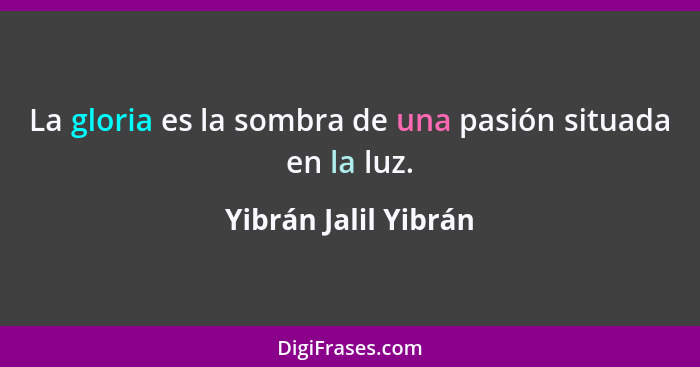 La gloria es la sombra de una pasión situada en la luz.... - Yibrán Jalil Yibrán