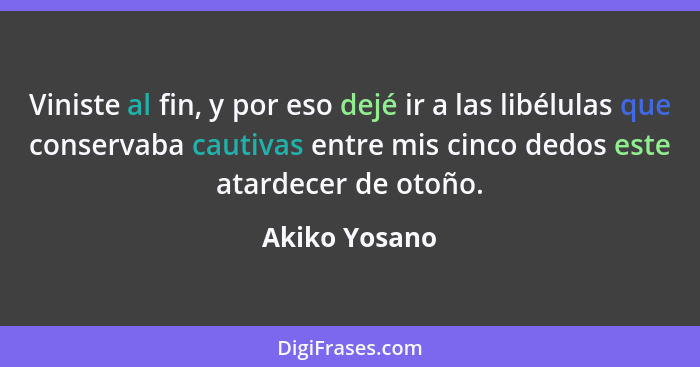 Viniste al fin, y por eso dejé ir a las libélulas que conservaba cautivas entre mis cinco dedos este atardecer de otoño.... - Akiko Yosano