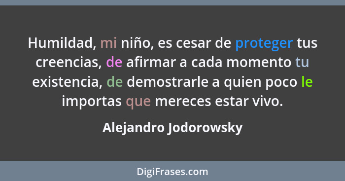 Humildad, mi niño, es cesar de proteger tus creencias, de afirmar a cada momento tu existencia, de demostrarle a quien poco le... - Alejandro Jodorowsky