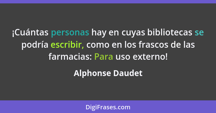 ¡Cuántas personas hay en cuyas bibliotecas se podría escribir, como en los frascos de las farmacias: Para uso externo!... - Alphonse Daudet