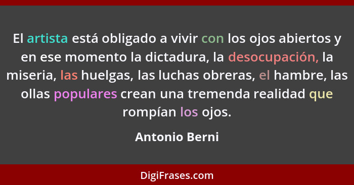 El artista está obligado a vivir con los ojos abiertos y en ese momento la dictadura, la desocupación, la miseria, las huelgas, las lu... - Antonio Berni