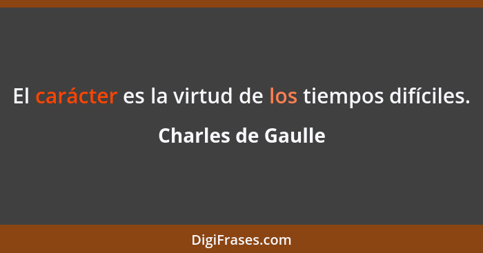 El carácter es la virtud de los tiempos difíciles.... - Charles de Gaulle