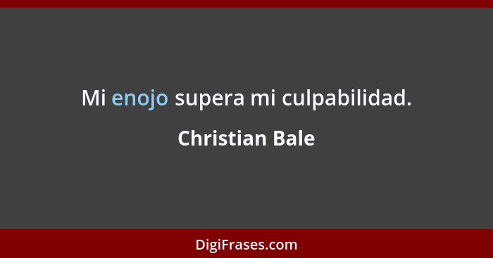 Mi enojo supera mi culpabilidad.... - Christian Bale