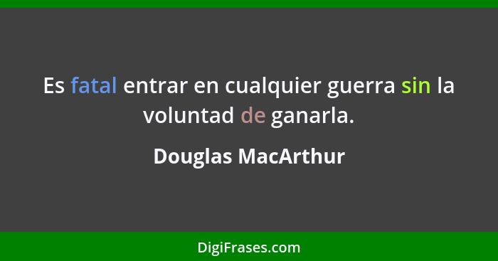 Es fatal entrar en cualquier guerra sin la voluntad de ganarla.... - Douglas MacArthur