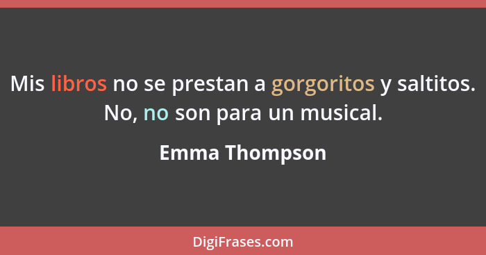 Mis libros no se prestan a gorgoritos y saltitos. No, no son para un musical.... - Emma Thompson