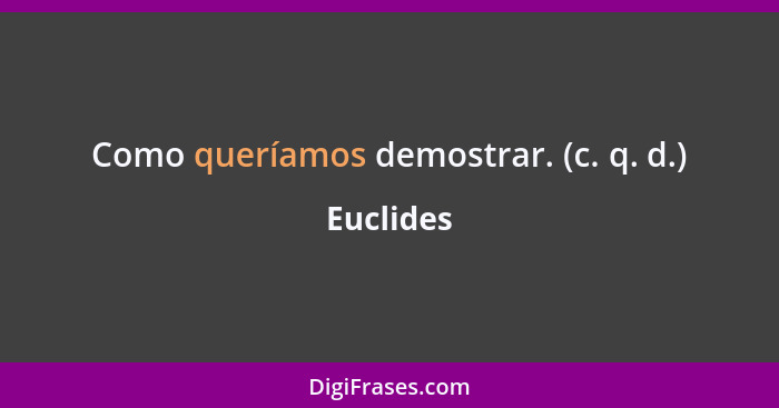 Como queríamos demostrar. (c. q. d.)... - Euclides