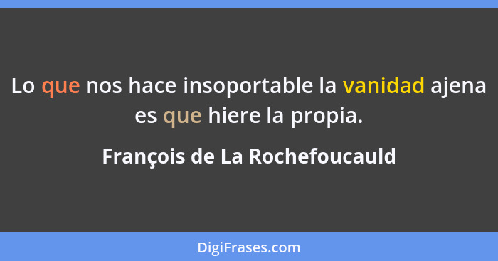 Lo que nos hace insoportable la vanidad ajena es que hiere la propia.... - François de La Rochefoucauld