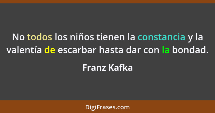 No todos los niños tienen la constancia y la valentía de escarbar hasta dar con la bondad.... - Franz Kafka