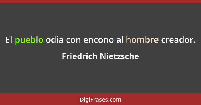 El pueblo odia con encono al hombre creador.... - Friedrich Nietzsche