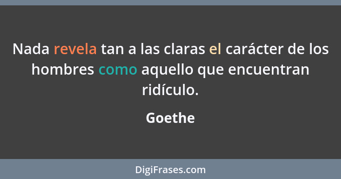 Nada revela tan a las claras el carácter de los hombres como aquello que encuentran ridículo.... - Goethe