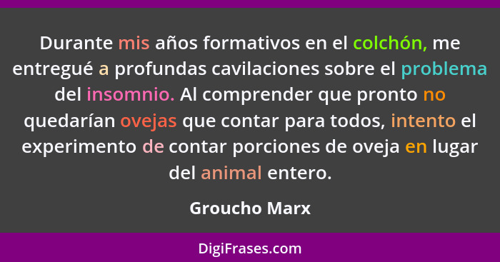 Durante mis años formativos en el colchón, me entregué a profundas cavilaciones sobre el problema del insomnio. Al comprender que pront... - Groucho Marx