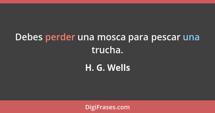 Debes perder una mosca para pescar una trucha.... - H. G. Wells