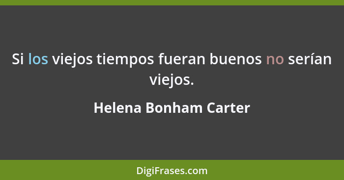 Si los viejos tiempos fueran buenos no serían viejos.... - Helena Bonham Carter