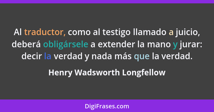 Al traductor, como al testigo llamado a juicio, deberá obligársele a extender la mano y jurar: decir la verdad y nada más... - Henry Wadsworth Longfellow