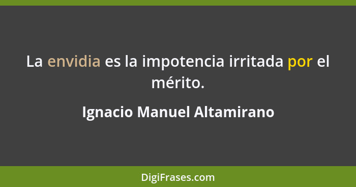 La envidia es la impotencia irritada por el mérito.... - Ignacio Manuel Altamirano