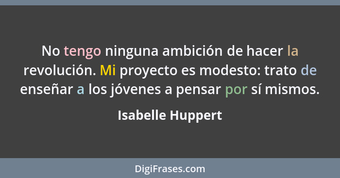 No tengo ninguna ambición de hacer la revolución. Mi proyecto es modesto: trato de enseñar a los jóvenes a pensar por sí mismos.... - Isabelle Huppert